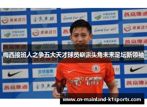 梅西接班人之争五大天才球员崭露头角未来足坛新领袖 梅西接班人之争五大天才球员崭露头角未来足坛新领袖