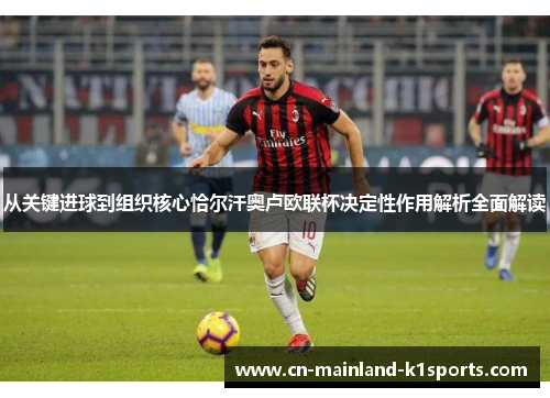 从关键进球到组织核心恰尔汗奥卢欧联杯决定性作用解析全面解读 从关键进球到组织核心恰尔汗奥卢欧联杯决定性作用解析全面解读