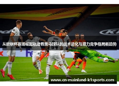从欧联杯赛场崛起轨迹看黑马球队的战术进化与潜力竞争格局新趋势 从欧联杯赛场崛起轨迹看黑马球队的战术进化与潜力竞争格局新趋势