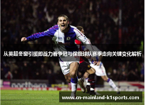 从英超冬窗引援即战力看争冠与保级球队赛季走向关键变化解析 从英超冬窗引援即战力看争冠与保级球队赛季走向关键变化解析