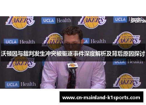 沃顿因与裁判发生冲突被驱逐事件深度解析及背后原因探讨