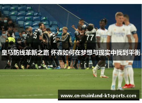 皇马防线革新之路 怀森如何在梦想与现实中找到平衡