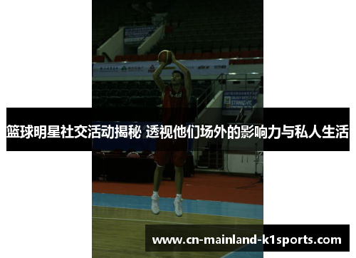 篮球明星社交活动揭秘 透视他们场外的影响力与私人生活