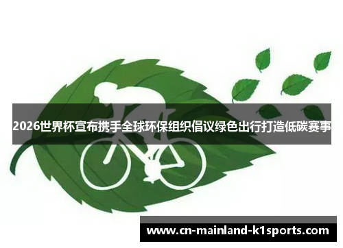 2026世界杯宣布携手全球环保组织倡议绿色出行打造低碳赛事