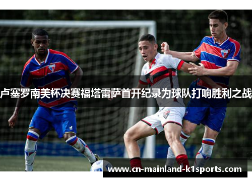 卢塞罗南美杯决赛福塔雷萨首开纪录为球队打响胜利之战