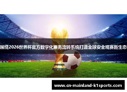 围绕2026世界杯官方数字化票务流转系统打造全球安全观赛新生态