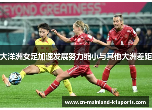 大洋洲女足加速发展努力缩小与其他大洲差距 大洋洲女足加速发展努力缩小与其他大洲差距