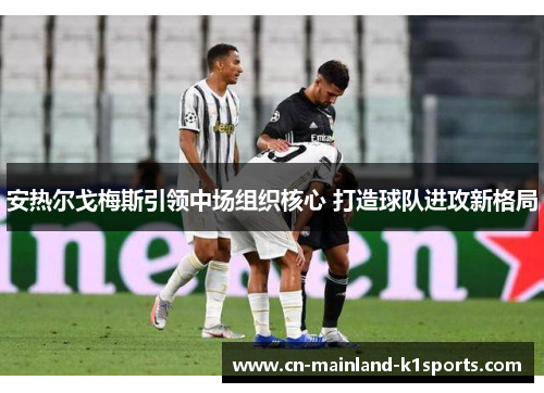 安热尔戈梅斯引领中场组织核心 打造球队进攻新格局