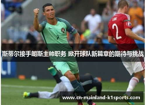 斯蒂尔接手朗斯主帅职务 掀开球队新篇章的期待与挑战