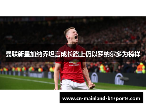 曼联新星加纳乔坦言成长路上仍以罗纳尔多为榜样