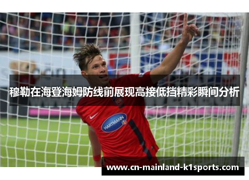 穆勒在海登海姆防线前展现高接低挡精彩瞬间分析