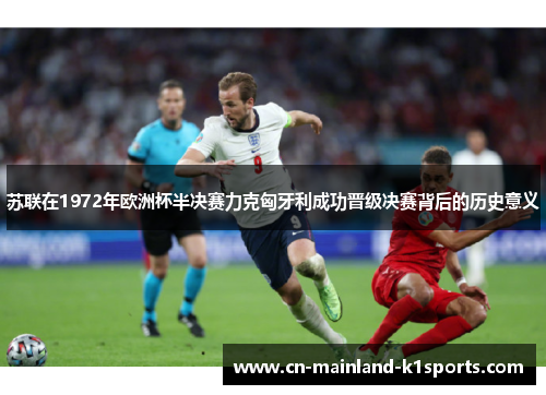 苏联在1972年欧洲杯半决赛力克匈牙利成功晋级决赛背后的历史意义