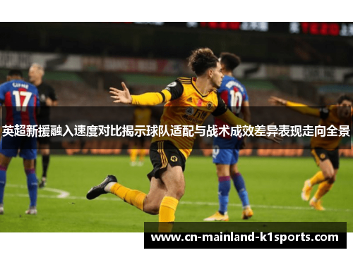英超新援融入速度对比揭示球队适配与战术成效差异表现走向全景