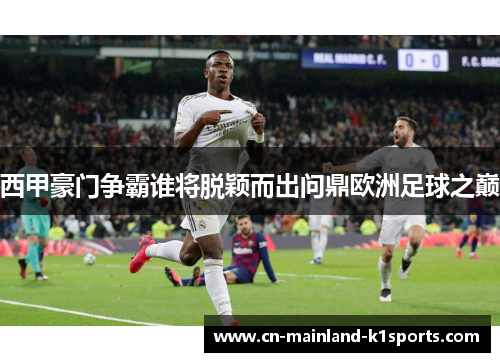 西甲豪门争霸谁将脱颖而出问鼎欧洲足球之巅