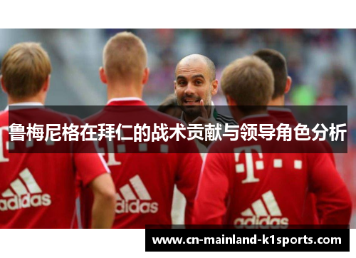 鲁梅尼格在拜仁的战术贡献与领导角色分析