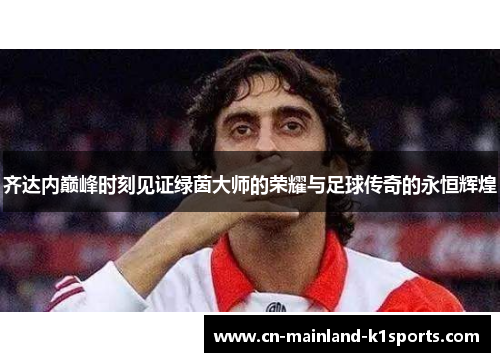 齐达内巅峰时刻见证绿茵大师的荣耀与足球传奇的永恒辉煌