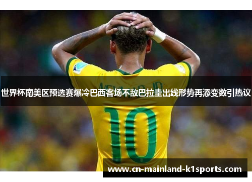 世界杯南美区预选赛爆冷巴西客场不敌巴拉圭出线形势再添变数引热议