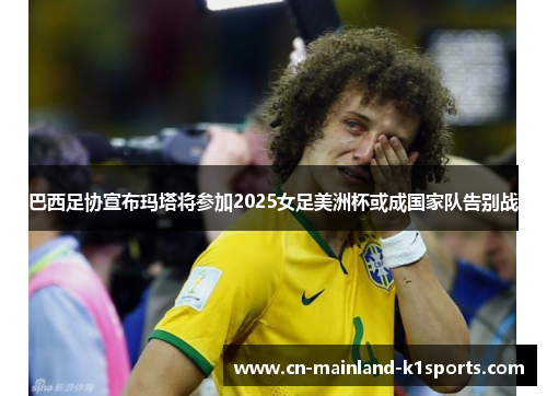 巴西足协宣布玛塔将参加2025女足美洲杯或成国家队告别战 巴西足协宣布玛塔将参加2025女足美洲杯或成国家队告别战