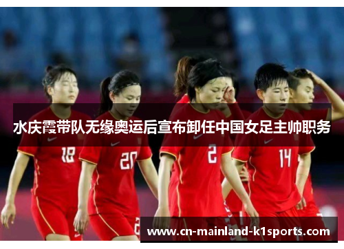 水庆霞带队无缘奥运后宣布卸任中国女足主帅职务