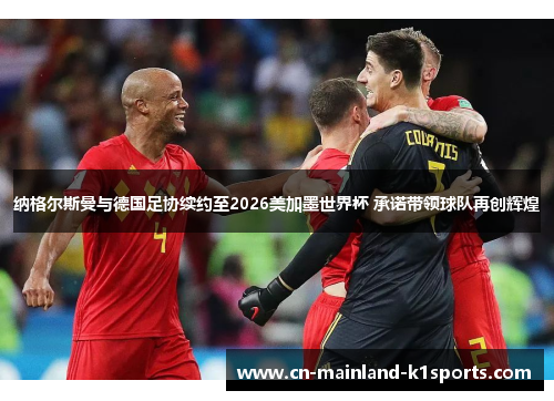 纳格尔斯曼与德国足协续约至2026美加墨世界杯 承诺带领球队再创辉煌